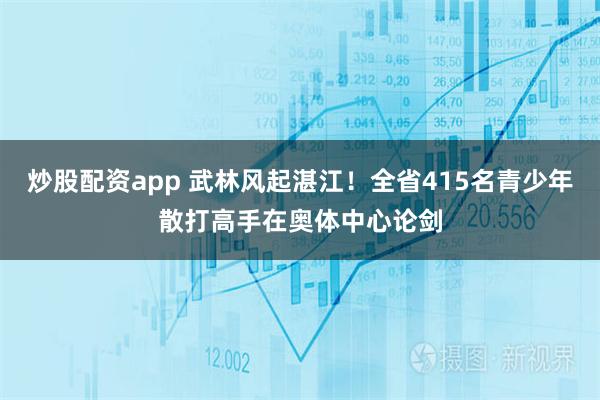 炒股配资app 武林风起湛江！全省415名青少年散打高手在奥体中心论剑
