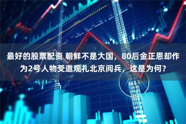 最好的股票配资 朝鲜不是大国，80后金正恩却作为2号人物受邀观礼北京阅兵，这是为何？