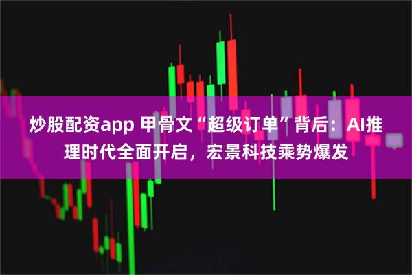 炒股配资app 甲骨文“超级订单”背后：AI推理时代全面开启，宏景科技乘势爆发