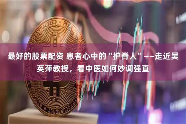 最好的股票配资 患者心中的“护脊人”——走近吴英萍教授，看中医如何妙调强直
