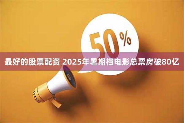 最好的股票配资 2025年暑期档电影总票房破80亿