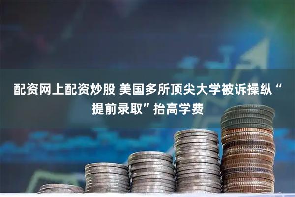 配资网上配资炒股 美国多所顶尖大学被诉操纵“提前录取”抬高学费