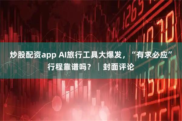 炒股配资app AI旅行工具大爆发，“有求必应”行程靠谱吗？│封面评论