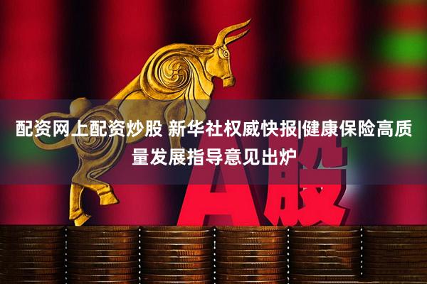 配资网上配资炒股 新华社权威快报|健康保险高质量发展指导意见出炉