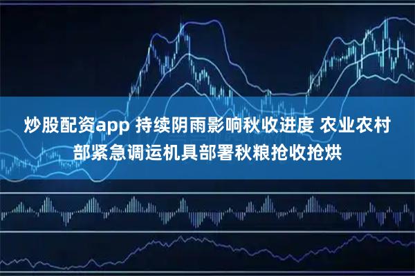 炒股配资app 持续阴雨影响秋收进度 农业农村部紧急调运机具部署秋粮抢收抢烘