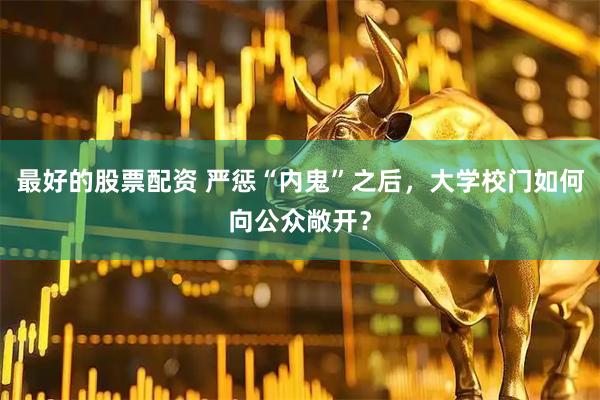 最好的股票配资 严惩“内鬼”之后，大学校门如何向公众敞开？
