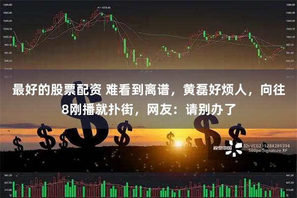 最好的股票配资 难看到离谱，黄磊好烦人，向往8刚播就扑街，网友：请别办了