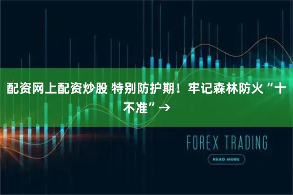 配资网上配资炒股 特别防护期!牢记森林防火“十不准”→