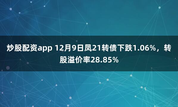 炒股配资app 12月9日凤21转债下跌1.06%,转股溢价率28.85%