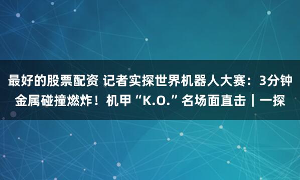 最好的股票配资 记者实探世界机器人大赛：3分钟金属碰撞燃炸！机甲“K.O.”名场面直击｜一探