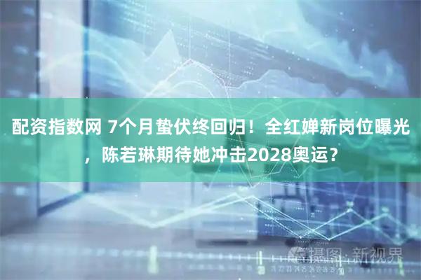 配资指数网 7个月蛰伏终回归！全红婵新岗位曝光，陈若琳期待她冲击2028奥运？