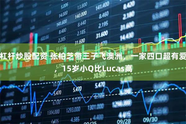 杠杆炒股配资 张柏芝带三子飞澳洲,一家四口超有爱,15岁小Q比Lucas高