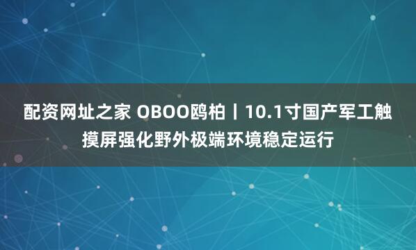 配资网址之家 OBOO鸥柏丨10.1寸国产军工触摸屏强化野外极端环境稳定运行