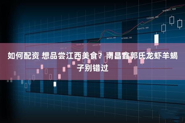 如何配资 想品尝江西美食？南昌鑫郭氏龙虾羊蝎子别错过