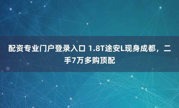 配资专业门户登录入口 1.8T途安L现身成都，二手7万多购顶配
