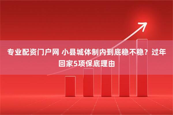 专业配资门户网 小县城体制内到底稳不稳？过年回家5项保底理由