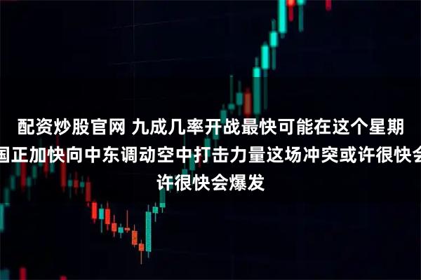 配资炒股官网 九成几率开战最快可能在这个星期六美国正加快向中东调动空中打击力量这场冲突或许很快会爆发