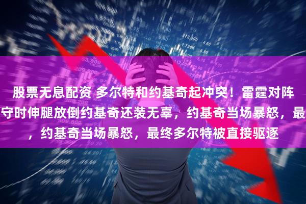 股票无息配资 多尔特和约基奇起冲突!雷霆对阵掘金末节,多尔特防守时伸腿放倒约基奇还装无辜,约基奇当场暴怒,最终多尔特被直接驱逐