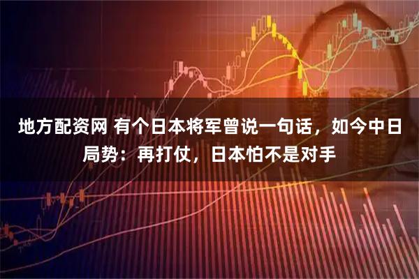 地方配资网 有个日本将军曾说一句话,如今中日局势:再打仗,日本怕不是对手