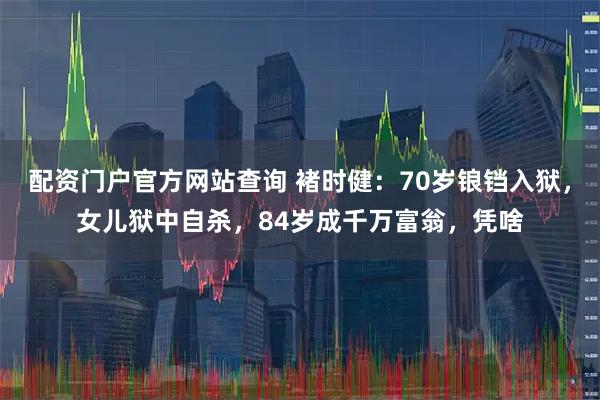 配资门户官方网站查询 褚时健：70岁锒铛入狱，女儿狱中自杀，84岁成千万富翁，凭啥