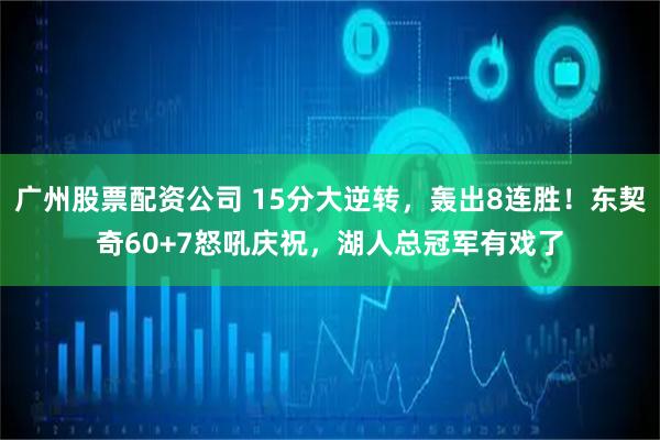 广州股票配资公司 15分大逆转,轰出8连胜!东契奇60+7怒吼庆祝,湖人总冠军有戏了