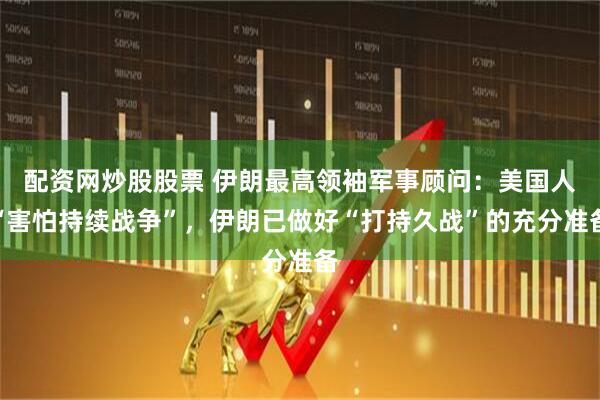 配资网炒股股票 伊朗最高领袖军事顾问:美国人“害怕持续战争”,伊朗已做好“打持久战”的充分准备