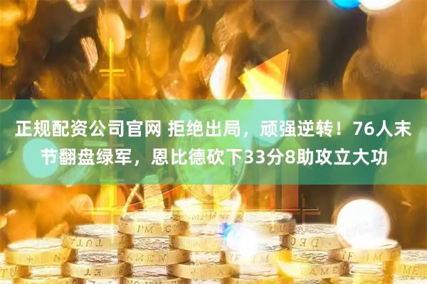 正规配资公司官网 拒绝出局，顽强逆转！76人末节翻盘绿军，恩比德砍下33分8助攻立大功