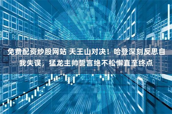 免费配资炒股网站 天王山对决！哈登深刻反思自我失误，猛龙主帅誓言绝不松懈直至终点