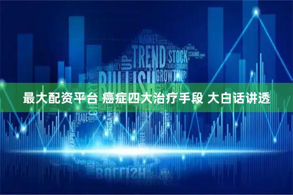 最大配资平台 癌症四大治疗手段 大白话讲透