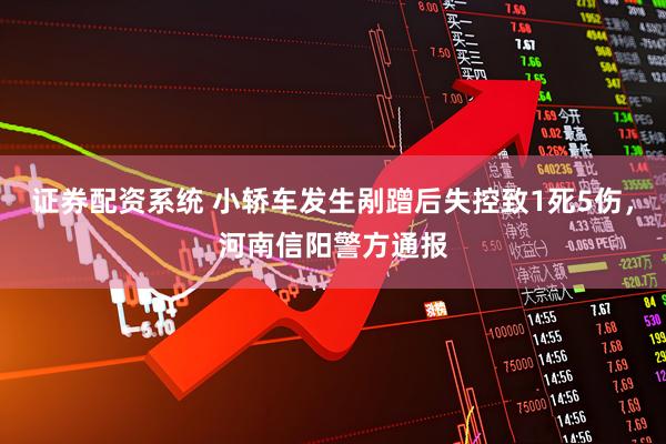 证券配资系统 小轿车发生剐蹭后失控致1死5伤，河南信阳警方通报