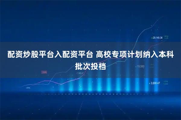 配资炒股平台入配资平台 高校专项计划纳入本科批次投档
