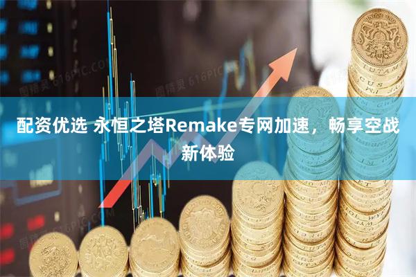 配资优选 永恒之塔Remake专网加速，畅享空战新体验