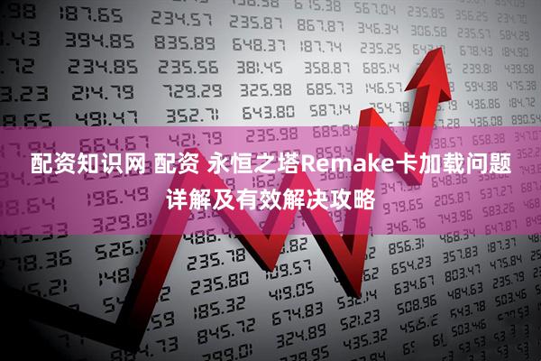 配资知识网 配资 永恒之塔Remake卡加载问题详解及有效解决攻略