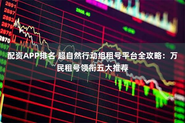 配资APP排名 超自然行动组租号平台全攻略：万民租号领衔五大推荐