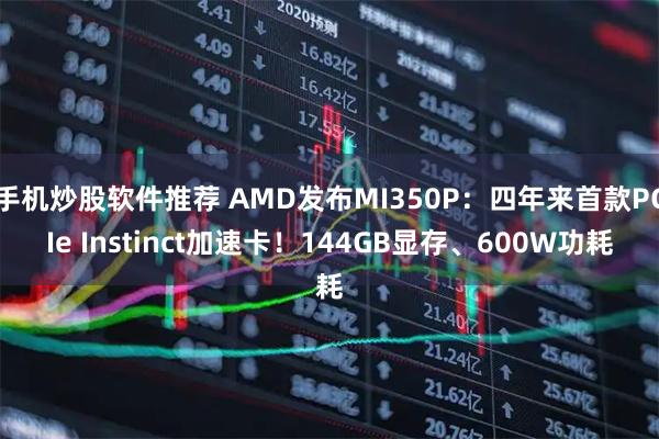 手机炒股软件推荐 AMD发布MI350P：四年来首款PCIe Instinct加速卡！144GB显存、600W功耗