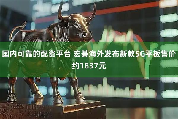 国内可靠的配资平台 宏碁海外发布新款5G平板售价约1837元