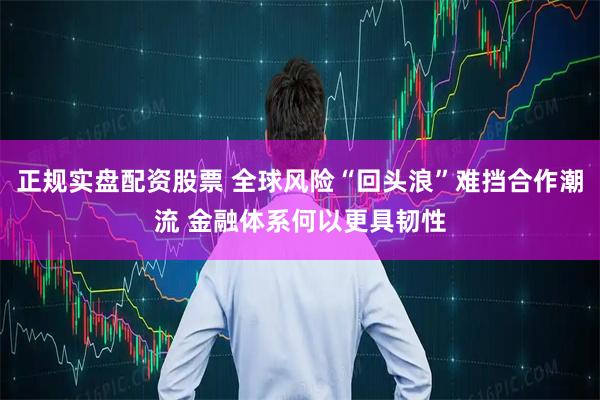 正规实盘配资股票 全球风险“回头浪”难挡合作潮流 金融体系何以更具韧性