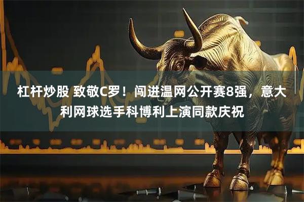 杠杆炒股 致敬C罗！闯进温网公开赛8强，意大利网球选手科博利上演同款庆祝