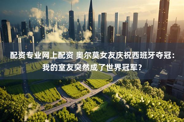 配资专业网上配资 奥尔莫女友庆祝西班牙夺冠：我的室友突然成了世界冠军？
