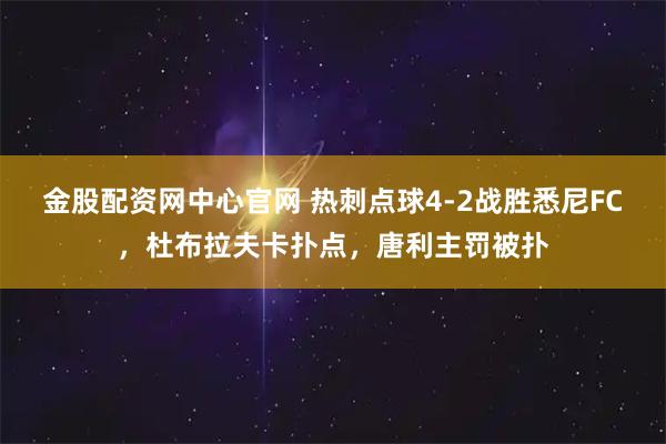 金股配资网中心官网 热刺点球4-2战胜悉尼FC，杜布拉夫卡扑点，唐利主罚被扑