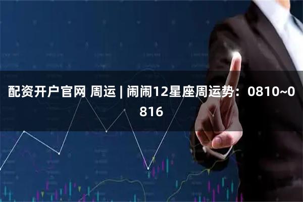 配资开户官网 周运 | 闹闹12星座周运势：0810~0816