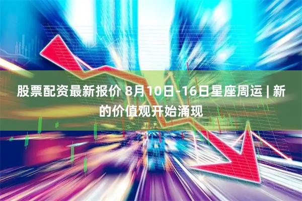 股票配资最新报价 8月10日-16日星座周运 | 新的价值观开始涌现