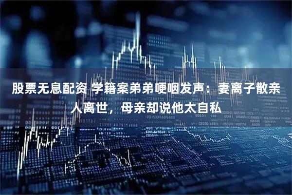 股票无息配资 学籍案弟弟哽咽发声：妻离子散亲人离世，母亲却说他太自私
