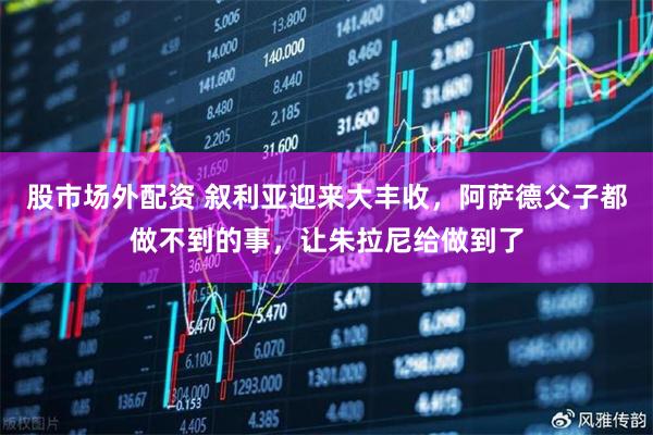 股市场外配资 叙利亚迎来大丰收，阿萨德父子都做不到的事，让朱拉尼给做到了