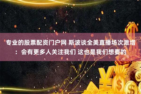 专业的股票配资门户网 斯波谈全美直播场次激增：会有更多人关注我们 这也是我们想要的