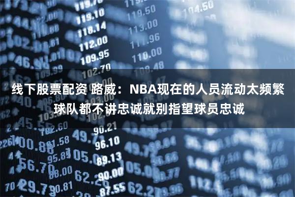 线下股票配资 路威：NBA现在的人员流动太频繁 球队都不讲忠诚就别指望球员忠诚