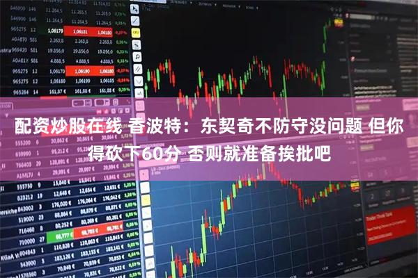 配资炒股在线 香波特：东契奇不防守没问题 但你得砍下60分 否则就准备挨批吧