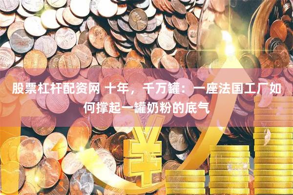 股票杠杆配资网 十年，千万罐：一座法国工厂如何撑起一罐奶粉的底气
