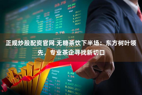正规炒股配资官网 无糖茶饮下半场：东方树叶领先，专业茶企寻找新切口